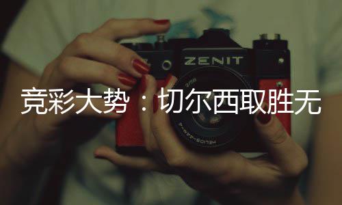 尔西大势 埃数据弗顿无疑切取胜竞彩赢下