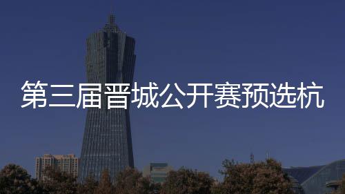 第三名单城公出炉开赛 本2人杭州收官赛6届晋预选