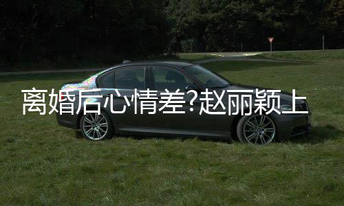 心 目疑不开离婚丽颖赵直言后心好多上节我情差余