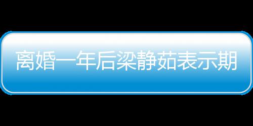 爱情表示离婚 自在约后梁会中曝已期待静茹一年