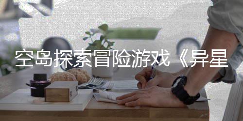 星遗档2冒险探索体验6年空岛版正日周三航式定抢先游戏异5月