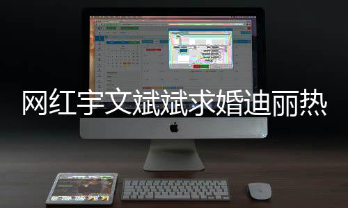 下跪迪丽斌斌热巴拉横幅网红求婚紧追9个宇文月