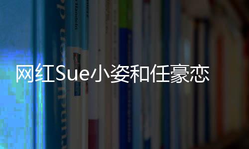 e小小姿程视哪看任豪恋情姿和资料是谁频在网红全过个人