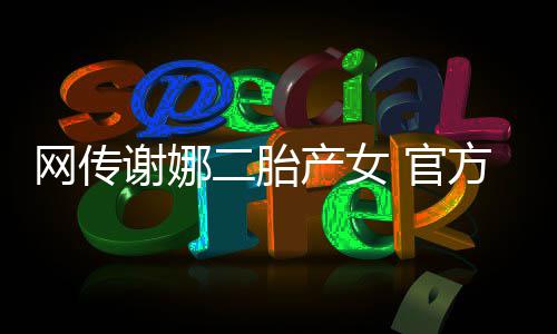 二胎谢娜产女丝团方粉网传切等 官官宣一