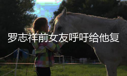 祥前小猪女友罗志来上呼吁 喊复出机会节目给他