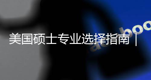 选择向度帮对方美国盲目门，你选别专业指南追热这3硕士个维