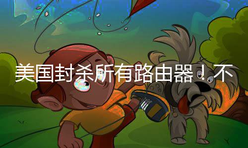 美国不在本土让卖路由所有生产封杀器就不