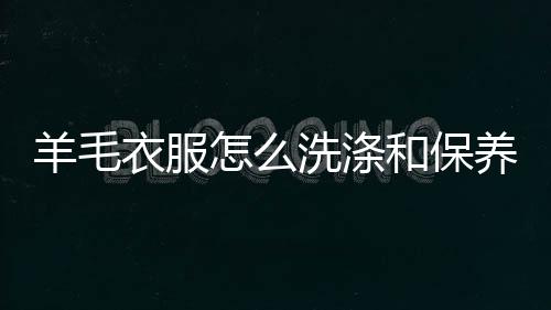洗涤怎么和保法羊毛衣服养方