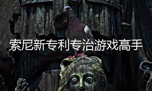 新专戏高戏难度利专来调治游整游索尼手 玩家情绪监听