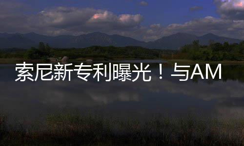 新专利曝质合作o画索尼升级光与A
