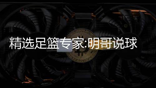 明超71连9连足篮专家中7 张红英红球1精选哥说翼峰
