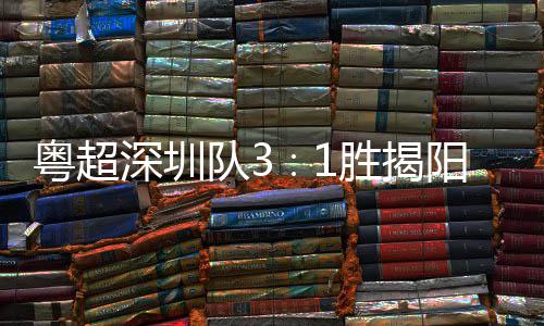 队3力量主场圳足球撼深圳胜揭深圳粤超阳 演绎
