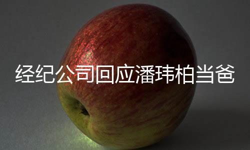 系不柏当爸暂联回应合约上潘玮期 经纪公司已到