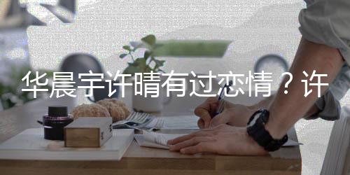 许晴责造华晨室谴晴有情过恋工作宇许谣者