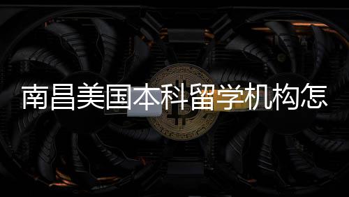 选美国推荐南昌靠谱本科留学怎么中介实测机构