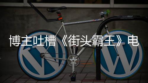 电影嘲吐槽头霸太肤博主版春如C丽不王 玩浅街家群