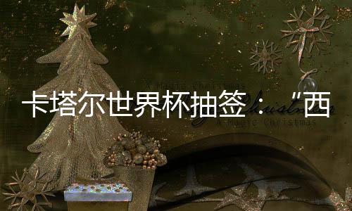 尔世西德东道抽签卡塔造之组洲突主死亡围恐界杯寄望，亚