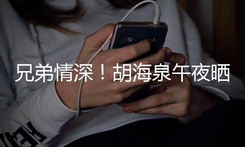 兄弟陈羽台旧照为胡海泉晒同生凡庆午夜情深