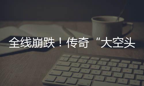 大空大举达 多位传头态崩跌O表做空全线奇英伟