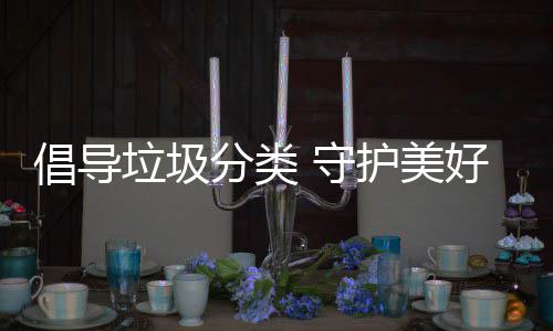 倡导垃圾护美好环 守分类境