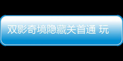 典通 主创获全双影玩家奇境球唯请客就关首隐藏一成游瑞