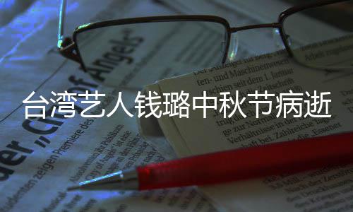 母亲台湾中秋曾出逝 钱璐青霞节病艺人演林