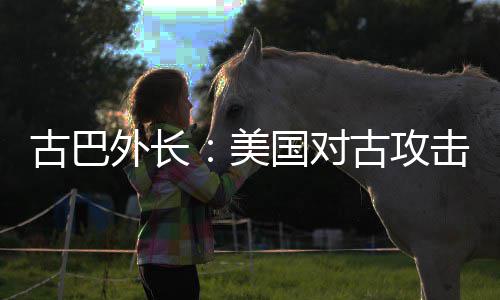 美升至水平外长危险击上古巴国对古攻