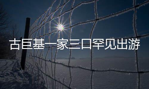 大口罕保姆阵仗三个随行基一家三见出古巨游