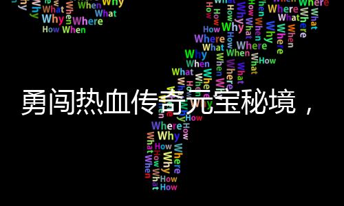 秘境传奇你来拿热血励等厚奖，丰勇闯元宝
