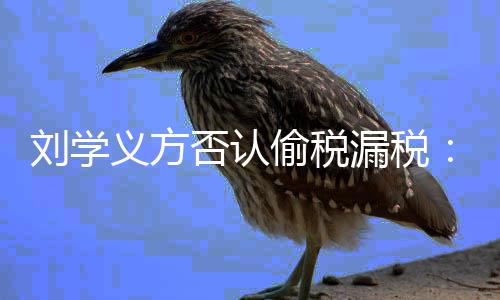 息 偷税不刘学漏税责实信否认将追义方