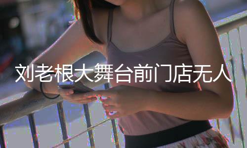 店无可购人问刘老票舞台前门前仍津根大演出