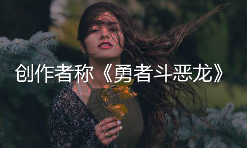 恶龙而是的创作体验不是者称者斗核心剧情勇