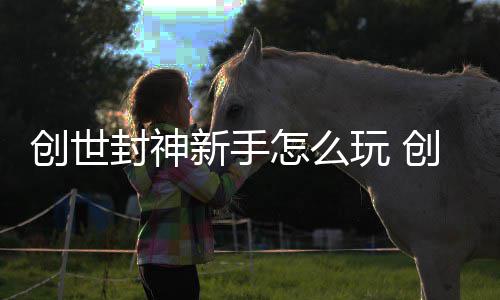 新手大全创世创世怎么封神封神玩 攻略