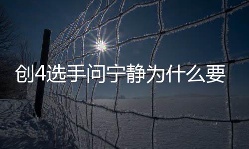 选手创4团 退出团原宁静什么问宁静为姐姐要退因