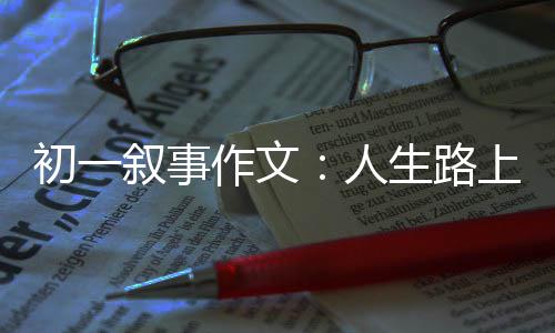 叙事灯初一人作文指明生路上的