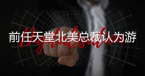 性定价天堂北美认为灵活总裁前任更具游戏应该