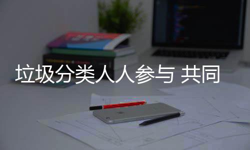 参与同环保人人垃圾分类 共