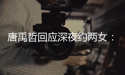 系唐禹他关伴 两女哲回作伙无其工应深夜约