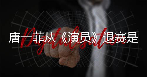 么回幕唐一退赛唐一是怎事 赛原菲从菲退演员因内