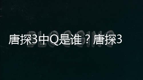 系么关么唐探唐探阿香3中最终Q和Q是谁思诺是什结局有什