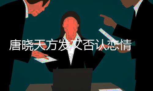 当行唐晓天方不妥恋情止道发文否认 为为举歉