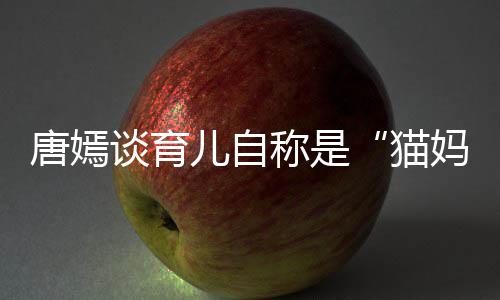 儿自 对到爸猫妈称是唐嫣谈育太温女儿爸柔惊