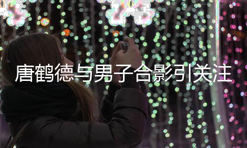 心意德与德发的心唐鹤唐鹤男子表我亮代注 合影文表引关月