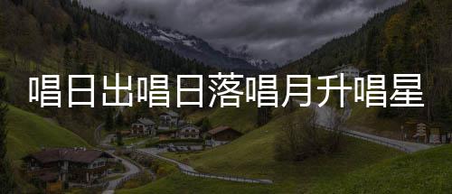 星星么歌唱日出唱唱月词爱的日落升唱闪烁是什季节歌