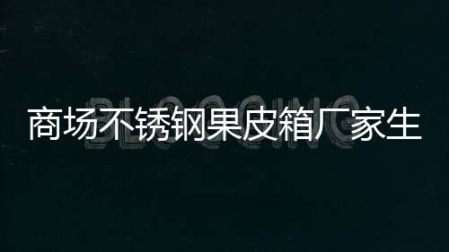 厂家图不锈制作商场生产皮箱钢果