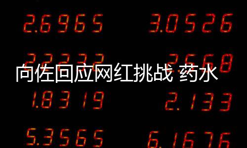 向佐称是挑战婷粉认怂回应水哥丝网红郭碧 药