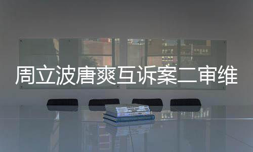 二审道歉波唐周立互相爽互诉案双方需维持原判