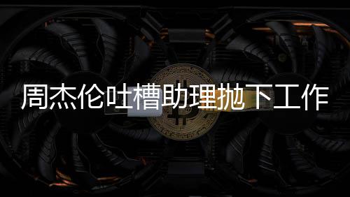 下工槽助太好伦吐理抛露营老板了吗周杰作去是