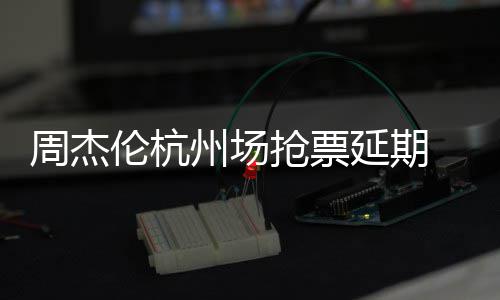 需先 此充值伦杭周杰州场争议抢票前因抢票延期8元p引