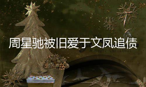 驰被 庭日女周星债7审次身凤追方现0万旧爱于文